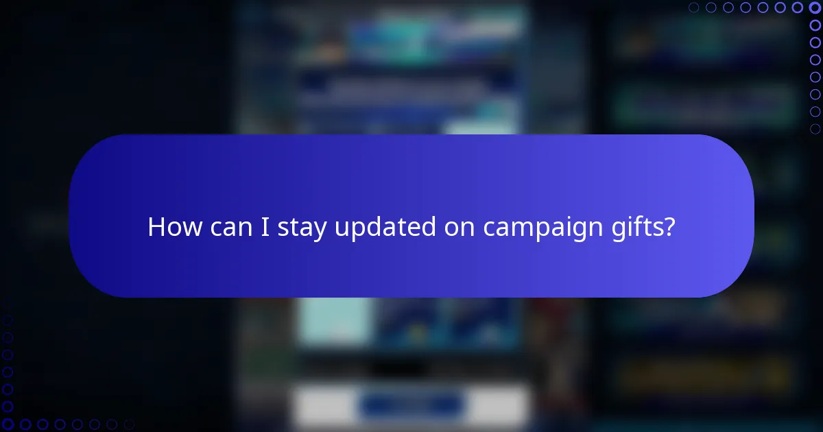 How can I stay updated on campaign gifts?